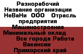 Разнорабочий › Название организации ­ НеВаНи, ООО › Отрасль предприятия ­ Машиностроение › Минимальный оклад ­ 70 000 - Все города Работа » Вакансии   . Приморский край,Владивосток г.